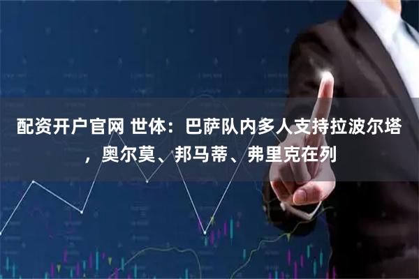 配资开户官网 世体：巴萨队内多人支持拉波尔塔，奥尔莫、邦马蒂、弗里克在列