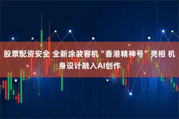 股票配资安全 全新涂装客机“香港精神号”亮相 机身设计融入AI创作
