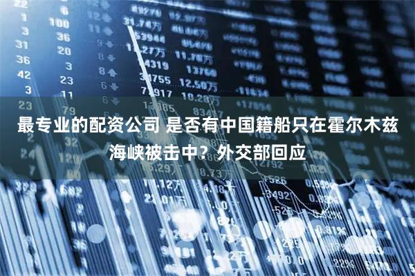 最专业的配资公司 是否有中国籍船只在霍尔木兹海峡被击中？外交部回应