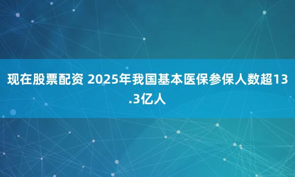 现在股票配资 2025年我国基本医保参保人数超13.3亿人