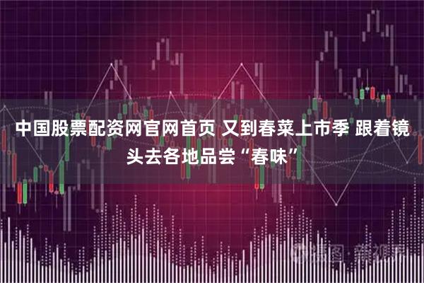 中国股票配资网官网首页 又到春菜上市季 跟着镜头去各地品尝“春味”