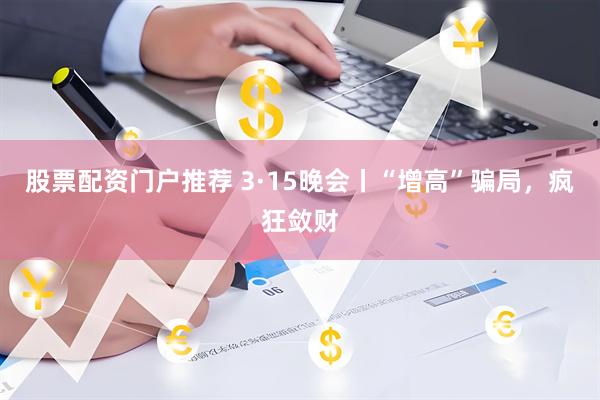 股票配资门户推荐 3·15晚会丨“增高”骗局，疯狂敛财