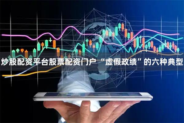 炒股配资平台股票配资门户 “虚假政绩”的六种典型