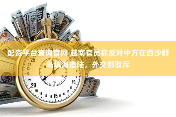 配资平台查询官网 越南官员称反对中方在西沙群岛填海造陆，外交部驳斥