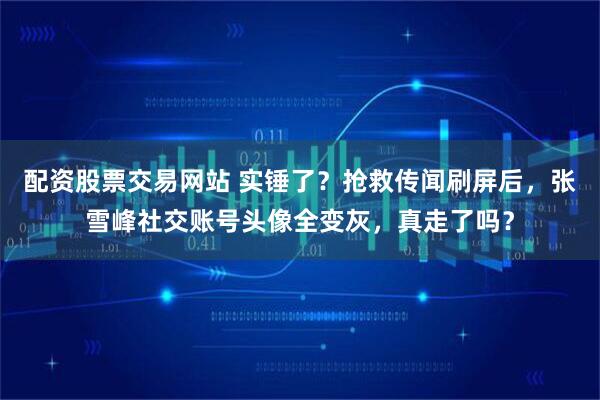 配资股票交易网站 实锤了?抢救传闻刷屏后,张雪峰社交账号头像全变灰,真走了吗?