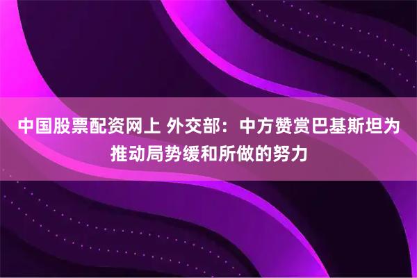 中国股票配资网上 外交部：中方赞赏巴基斯坦为推动局势缓和所做的努力