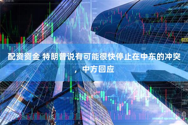 配资资金 特朗普说有可能很快停止在中东的冲突，中方回应