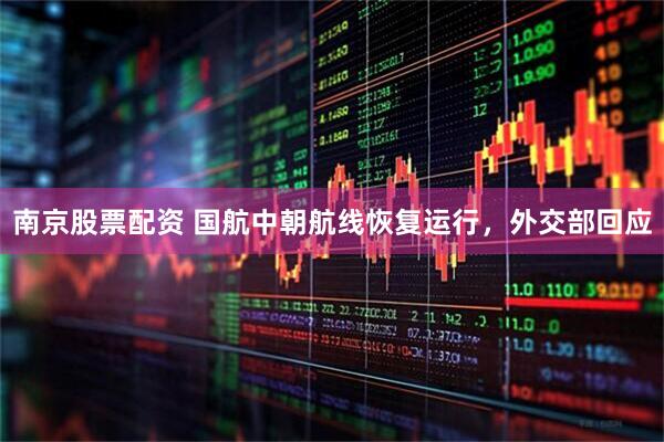 南京股票配资 国航中朝航线恢复运行，外交部回应
