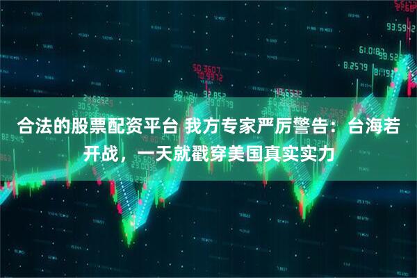 合法的股票配资平台 我方专家严厉警告：台海若开战，一天就戳穿美国真实实力