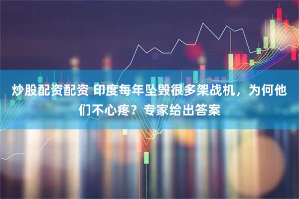 炒股配资配资 印度每年坠毁很多架战机，为何他们不心疼？专家给出答案