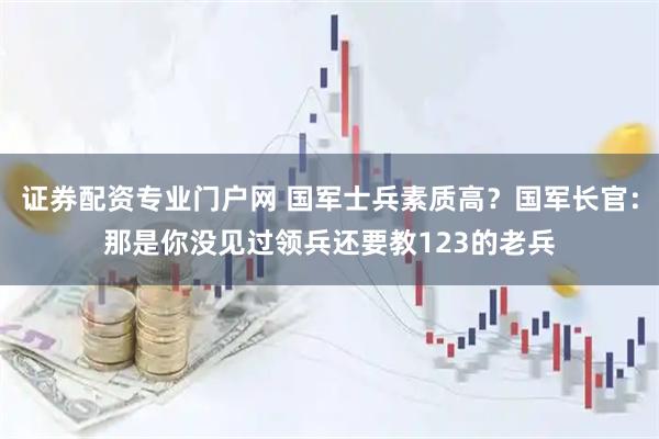 证券配资专业门户网 国军士兵素质高？国军长官：那是你没见过领兵还要教123的老兵