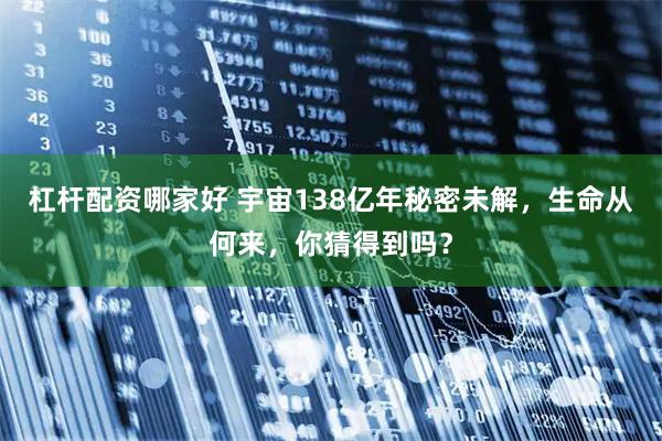 杠杆配资哪家好 宇宙138亿年秘密未解，生命从何来，你猜得到吗？