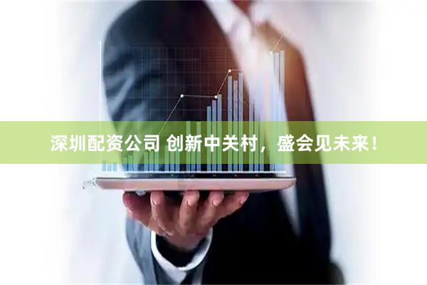 深圳配资公司 创新中关村,盛会见未来!