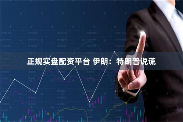 正规实盘配资平台 伊朗：特朗普说谎