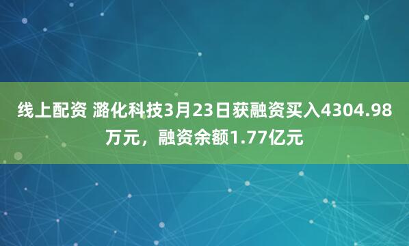 线上配资 潞化科技3月23日获融资买入4304.98万元，融资余额1.77亿元