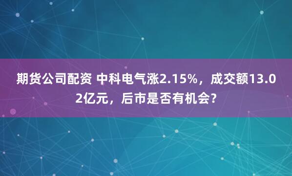 期货公司配资 中科电气涨2.15%，成交额13.02亿元，后市是否有机会？