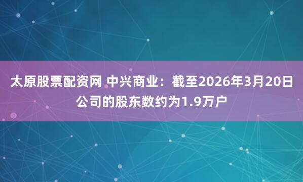 太原股票配资网 中兴商业:截至2026年3月20日公司的股东数约为1.9万户