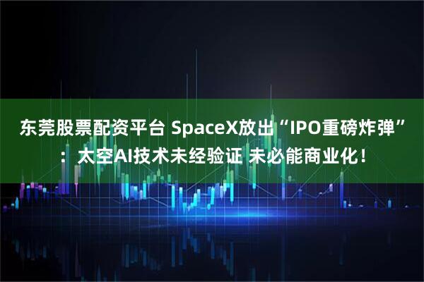 东莞股票配资平台 SpaceX放出“IPO重磅炸弹”：太空AI技术未经验证 未必能商业化！