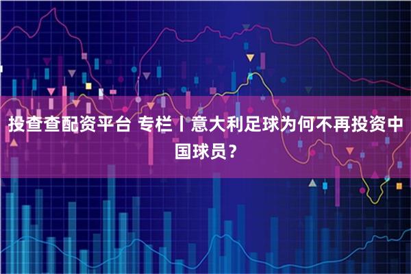 投查查配资平台 专栏丨意大利足球为何不再投资中国球员?