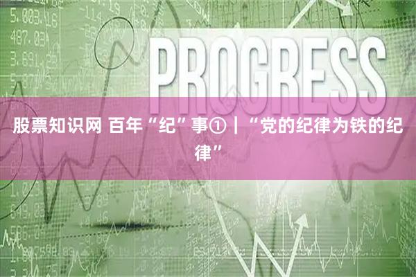 股票知识网 百年“纪”事①｜“党的纪律为铁的纪律”