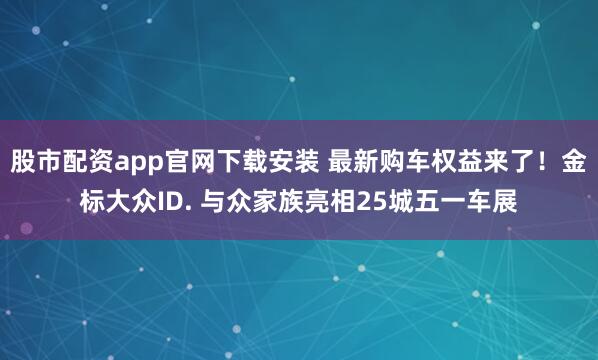 股市配资app官网下载安装 最新购车权益来了！金标大众ID. 与众家族亮相25城五一车展