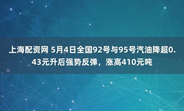 上海配资网 5月4日全国92号与95号汽油降超0.43元升后强势反弹，涨高410元吨