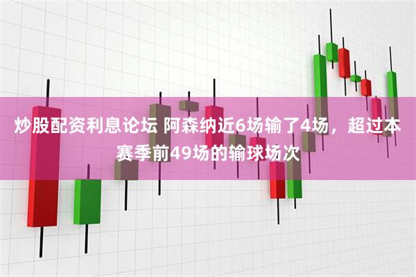 炒股配资利息论坛 阿森纳近6场输了4场，超过本赛季前49场的输球场次