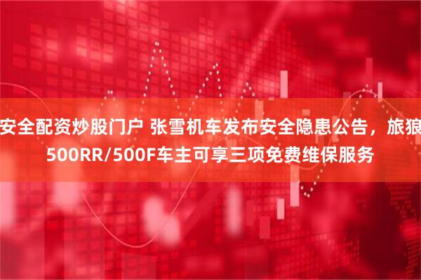 安全配资炒股门户 张雪机车发布安全隐患公告，旅狼500RR/500F车主可享三项免费维保服务