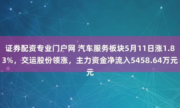 证券配资专业门户网 汽车服务板块5月11日涨1.83%，交运股份领涨，主力资金净流入5458.64万元
