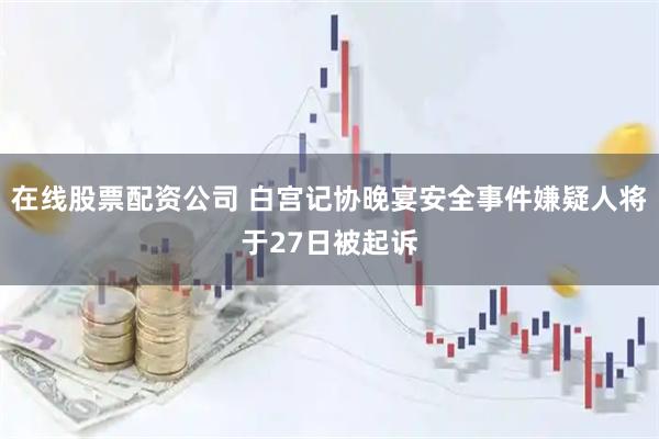 在线股票配资公司 白宫记协晚宴安全事件嫌疑人将于27日被起诉