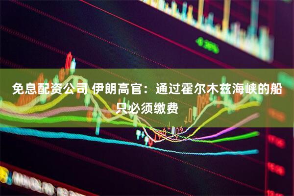免息配资公司 伊朗高官：通过霍尔木兹海峡的船只必须缴费