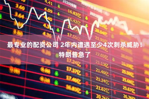 最专业的配资公司 2年内遭遇至少4次刺杀威胁!特朗普急了