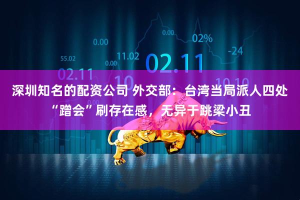 深圳知名的配资公司 外交部：台湾当局派人四处“蹭会”刷存在感，无异于跳梁小丑
