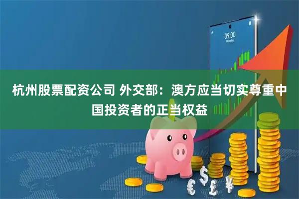 杭州股票配资公司 外交部：澳方应当切实尊重中国投资者的正当权益
