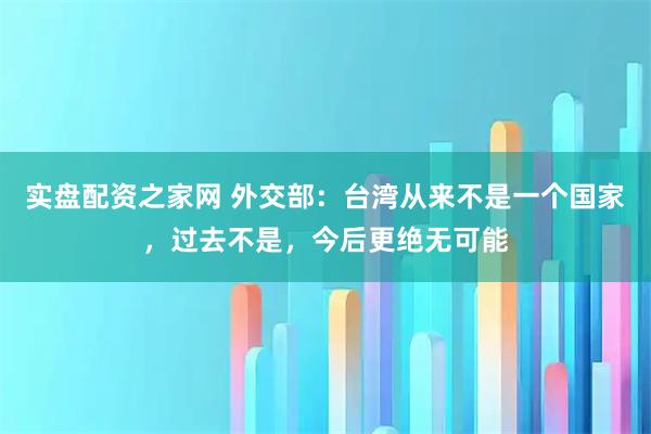 实盘配资之家网 外交部：台湾从来不是一个国家，过去不是，今后更绝无可能
