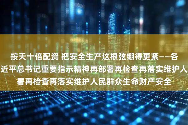 按天十倍配资 把安全生产这根弦绷得更紧——各地各部门贯彻落实习近平总书记重要指示精神再部署再检查再落实维护人民群众生命财产安全