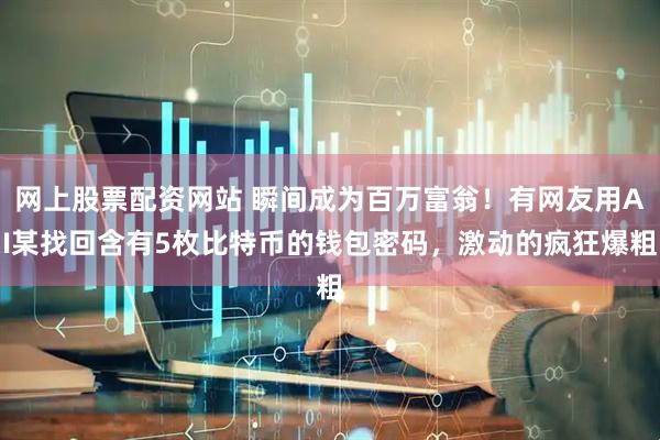 网上股票配资网站 瞬间成为百万富翁！有网友用AI某找回含有5枚比特币的钱包密码，激动的疯狂爆粗