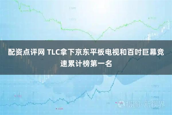 配资点评网 TLC拿下京东平板电视和百吋巨幕竞速累计榜第一名