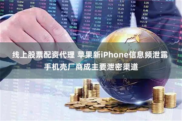 线上股票配资代理 苹果新iPhone信息频泄露 手机壳厂商成主要泄密渠道