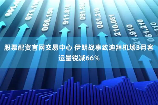 股票配资官网交易中心 伊朗战事致迪拜机场3月客运量锐减66%