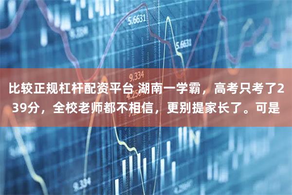 比较正规杠杆配资平台 湖南一学霸,高考只考了239分,全校老师都不相信,更别提家长了。可是