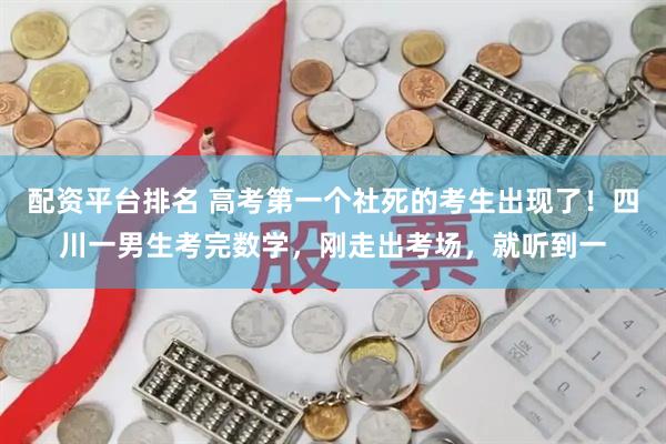 配资平台排名 高考第一个社死的考生出现了！四川一男生考完数学，刚走出考场，就听到一