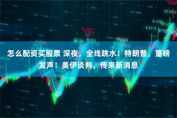 怎么配资买股票 深夜，全线跳水！特朗普，重磅发声！美伊谈判，传来新消息