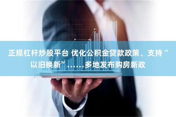 正规杠杆炒股平台 优化公积金贷款政策、支持“以旧换新”……多地发布购房新政