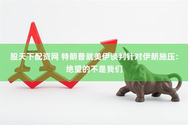 股天下配资网 特朗普就美伊谈判针对伊朗施压：绝望的不是我们