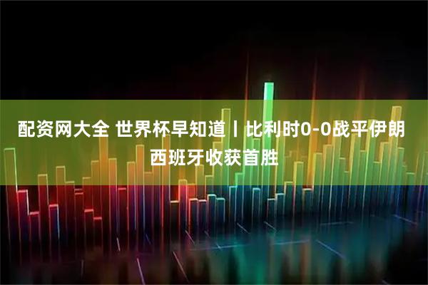配资网大全 世界杯早知道丨比利时0-0战平伊朗 西班牙收获首胜