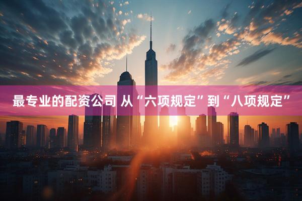最专业的配资公司 从“六项规定”到“八项规定”