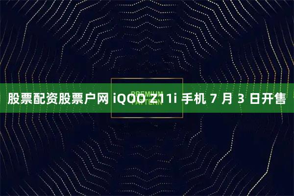 股票配资股票户网 iQOO Z11i 手机 7 月 3 日开售