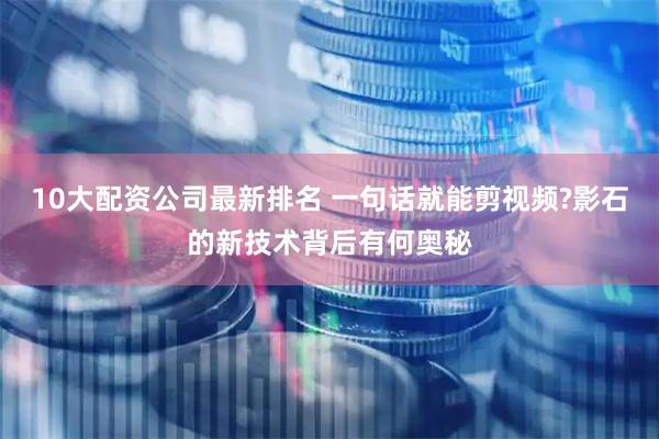 10大配资公司最新排名 一句话就能剪视频?影石的新技术背后有何奥秘