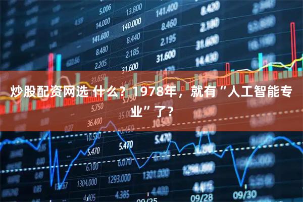 炒股配资网选 什么?1978年,就有“人工智能专业”了?